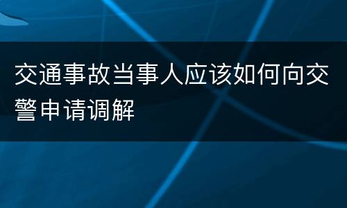 交通事故当事人应该如何向交警申请调解