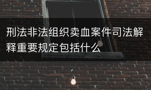 刑法非法组织卖血案件司法解释重要规定包括什么