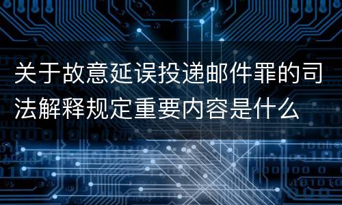 关于故意延误投递邮件罪的司法解释规定重要内容是什么