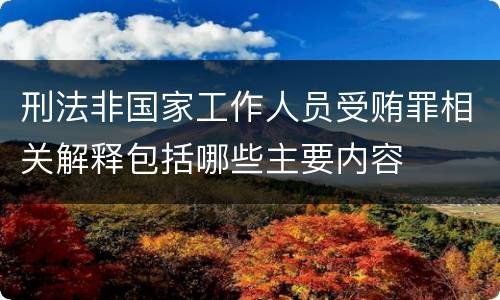 刑法非国家工作人员受贿罪相关解释包括哪些主要内容