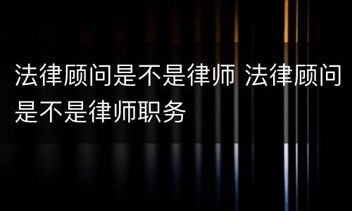 法律顾问是不是律师 法律顾问是不是律师职务