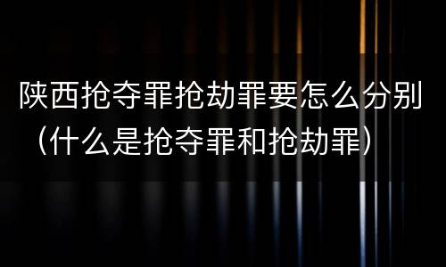 陕西抢夺罪抢劫罪要怎么分别（什么是抢夺罪和抢劫罪）