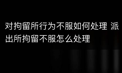 对拘留所行为不服如何处理 派出所拘留不服怎么处理