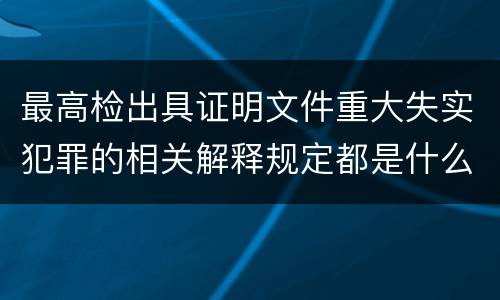 最高检出具证明文件重大失实犯罪的相关解释规定都是什么