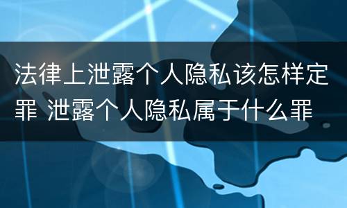 法律上泄露个人隐私该怎样定罪 泄露个人隐私属于什么罪