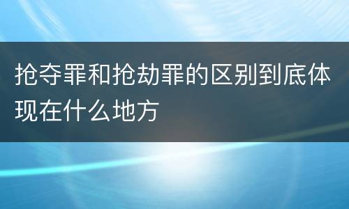 抢夺罪和抢劫罪的区别到底体现在什么地方