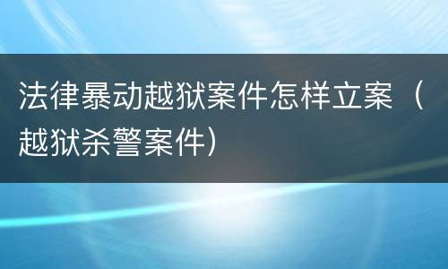 法律暴动越狱案件怎样立案（越狱杀警案件）