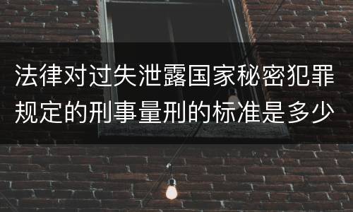 法律对过失泄露国家秘密犯罪规定的刑事量刑的标准是多少
