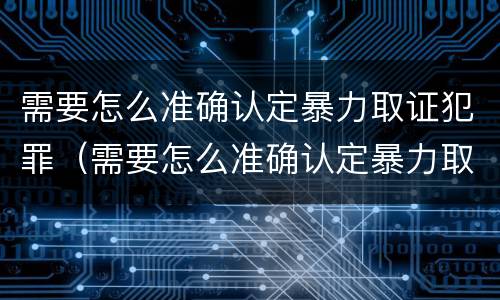 需要怎么准确认定暴力取证犯罪（需要怎么准确认定暴力取证犯罪行为）