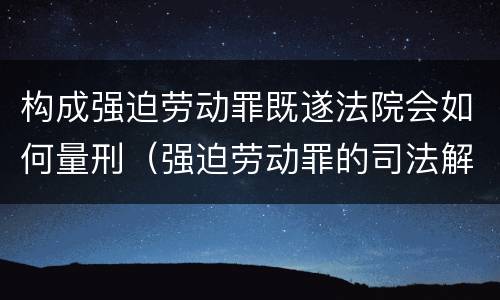 构成强迫劳动罪既遂法院会如何量刑（强迫劳动罪的司法解释）