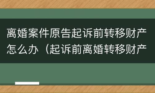 离婚案件原告起诉前转移财产怎么办（起诉前离婚转移财产规避债务）
