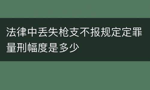 法律中丢失枪支不报规定定罪量刑幅度是多少