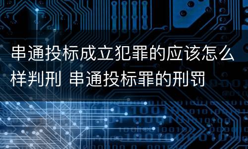 串通投标成立犯罪的应该怎么样判刑 串通投标罪的刑罚
