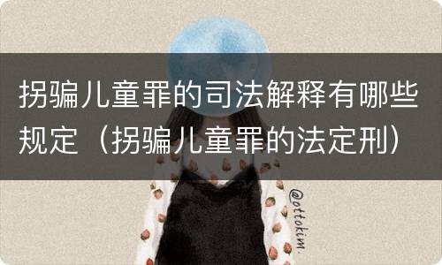 拐骗儿童罪的司法解释有哪些规定（拐骗儿童罪的法定刑）