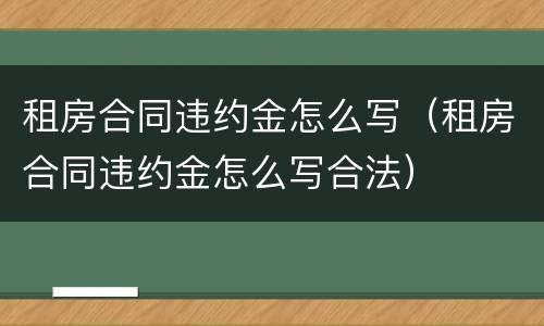 租房合同违约金怎么写（租房合同违约金怎么写合法）