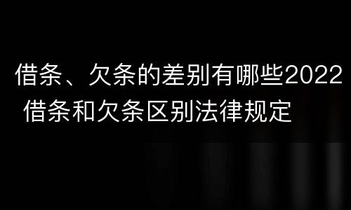 借条、欠条的差别有哪些2022 借条和欠条区别法律规定