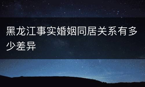 黑龙江事实婚姻同居关系有多少差异