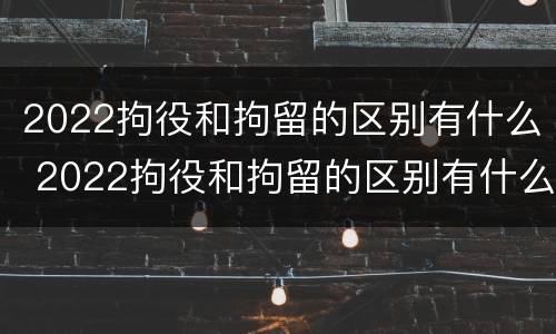 2022拘役和拘留的区别有什么 2022拘役和拘留的区别有什么不一样