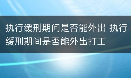 执行缓刑期间是否能外出 执行缓刑期间是否能外出打工