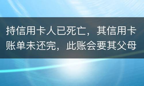 持信用卡人已死亡，其信用卡账单未还完，此账会要其父母还吗