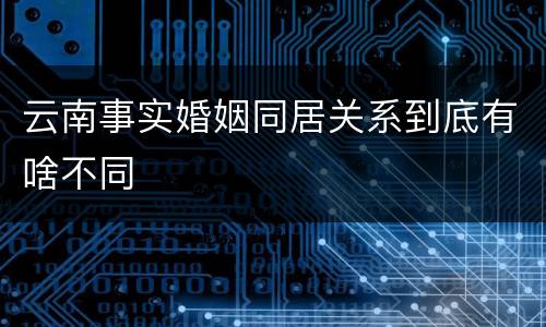 云南事实婚姻同居关系到底有啥不同