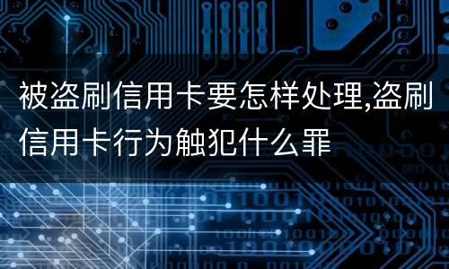 被盗刷信用卡要怎样处理,盗刷信用卡行为触犯什么罪