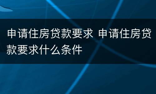 申请住房贷款要求 申请住房贷款要求什么条件