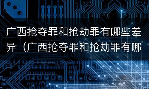 广西抢夺罪和抢劫罪有哪些差异（广西抢夺罪和抢劫罪有哪些差异呢）