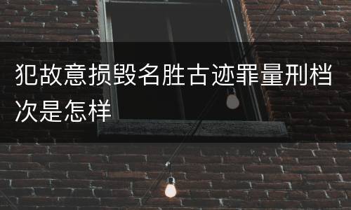 犯故意损毁名胜古迹罪量刑档次是怎样