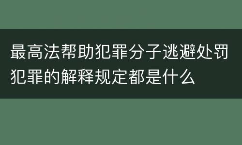 最高法帮助犯罪分子逃避处罚犯罪的解释规定都是什么