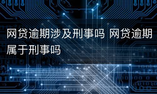 网贷逾期涉及刑事吗 网贷逾期属于刑事吗
