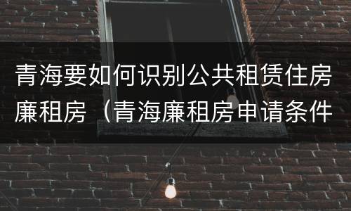 青海要如何识别公共租赁住房廉租房（青海廉租房申请条件2020）