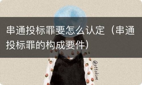 串通投标罪要怎么认定（串通投标罪的构成要件）