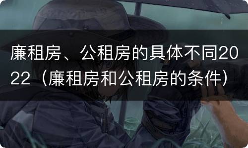 廉租房、公租房的具体不同2022（廉租房和公租房的条件）