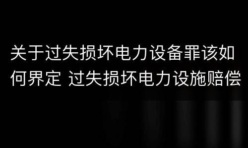 关于过失损坏电力设备罪该如何界定 过失损坏电力设施赔偿标准