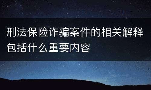 刑法保险诈骗案件的相关解释包括什么重要内容