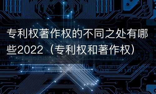 专利权著作权的不同之处有哪些2022（专利权和著作权）