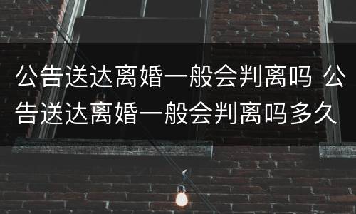 公告送达离婚一般会判离吗 公告送达离婚一般会判离吗多久
