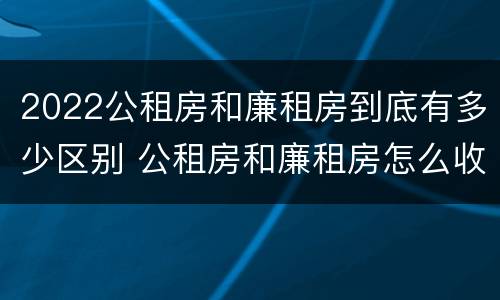 2022公租房和廉租房到底有多少区别 公租房和廉租房怎么收费