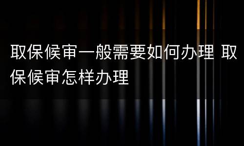 取保候审一般需要如何办理 取保候审怎样办理