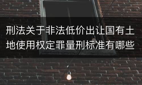 刑法关于非法低价出让国有土地使用权定罪量刑标准有哪些