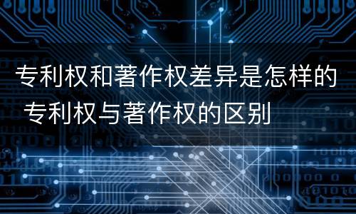 专利权和著作权差异是怎样的 专利权与著作权的区别