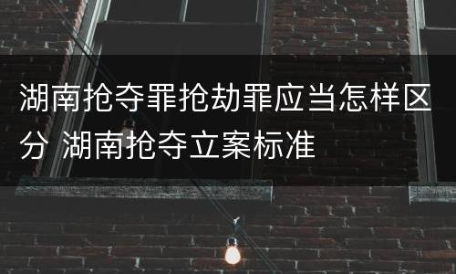 湖南抢夺罪抢劫罪应当怎样区分 湖南抢夺立案标准