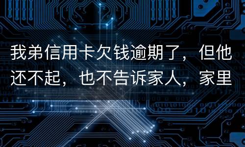 我弟信用卡欠钱逾期了，但他还不起，也不告诉家人，家里人能不经过他把钱还上吗