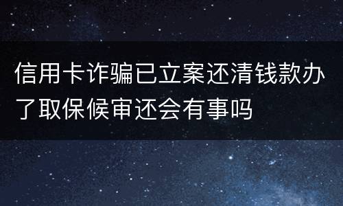 信用卡诈骗已立案还清钱款办了取保候审还会有事吗