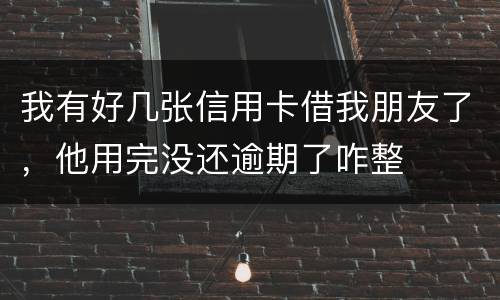 我有好几张信用卡借我朋友了，他用完没还逾期了咋整