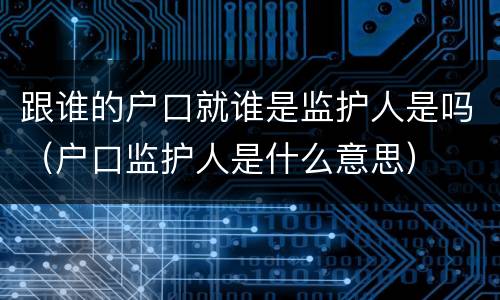跟谁的户口就谁是监护人是吗（户口监护人是什么意思）
