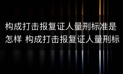 构成打击报复证人量刑标准是怎样 构成打击报复证人量刑标准是怎样规定的
