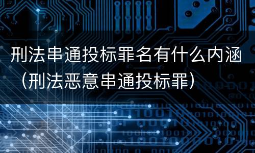 刑法串通投标罪名有什么内涵（刑法恶意串通投标罪）