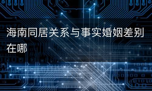 海南同居关系与事实婚姻差别在哪
